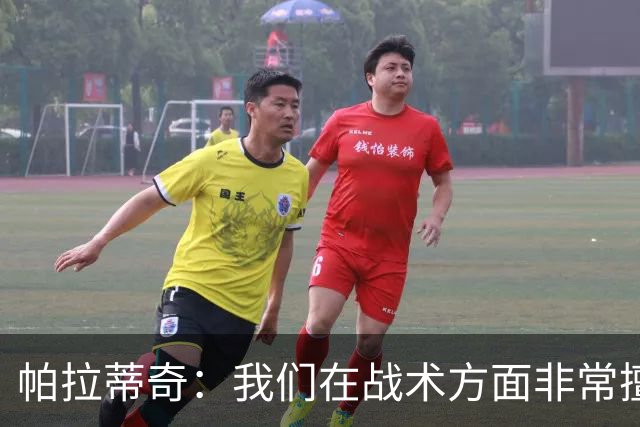 帕拉蒂奇：我们在战术方面非常擅长 但能实现质的飞跃的球员太少
