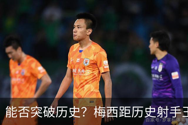 能否突破历史？梅西距历史射手王仅差3球 距历史助攻王仅差1助